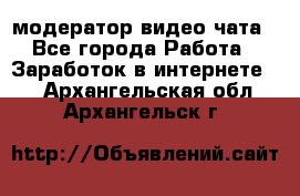 модератор видео-чата - Все города Работа » Заработок в интернете   . Архангельская обл.,Архангельск г.